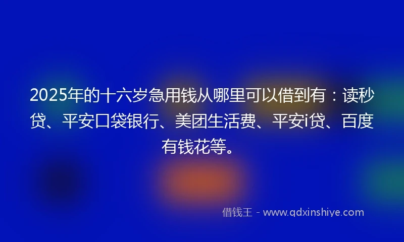 2025年的十六岁急用钱从哪里可以借到有：读秒贷、平安口袋银行、美团生活费、平安i贷、百度有钱花等。