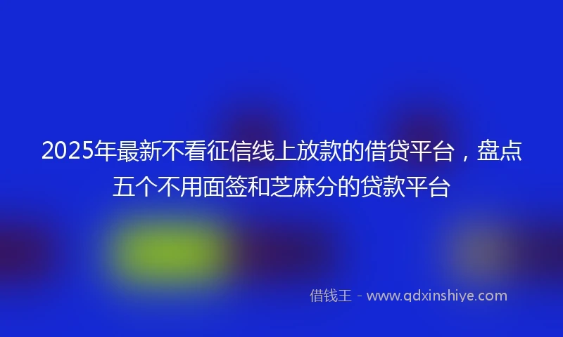 2025年最新不看征信线上放款的借贷平台，盘点五个不用面签和芝麻分的贷款平台
