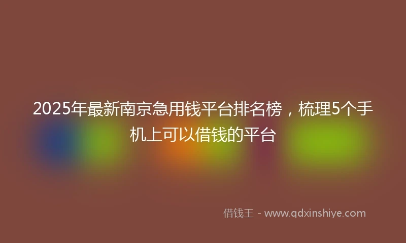 2025年最新南京急用钱平台排名榜，梳理5个手机上可以借钱的平台