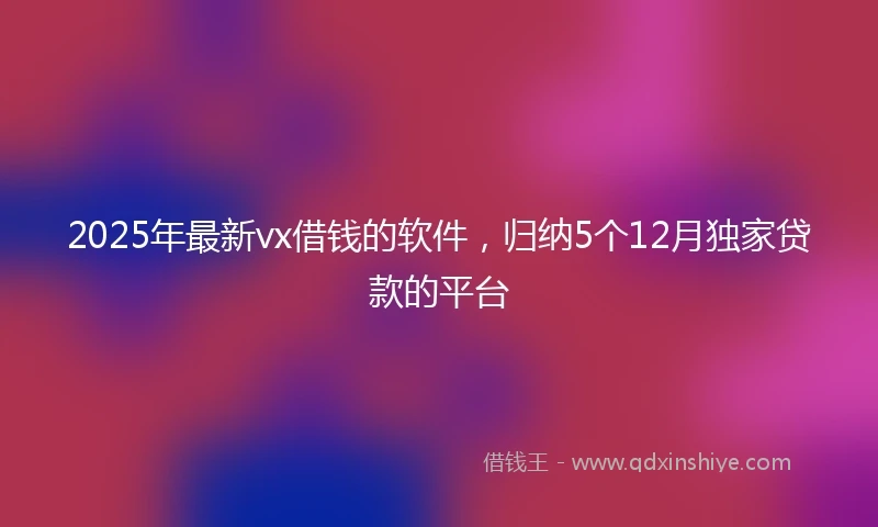 2025年最新vx借钱的软件，归纳5个12月独家贷款的平台