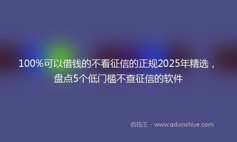 100%可以借钱的不看征信的正规2025年精选，盘点5个低门槛不查征信的软件
