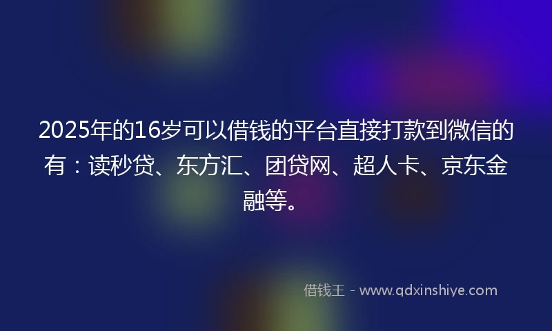 2025年的16岁可以借钱的平台直接打款到微信的有：读秒贷、东方汇、团贷网、超人卡、京东金融等。