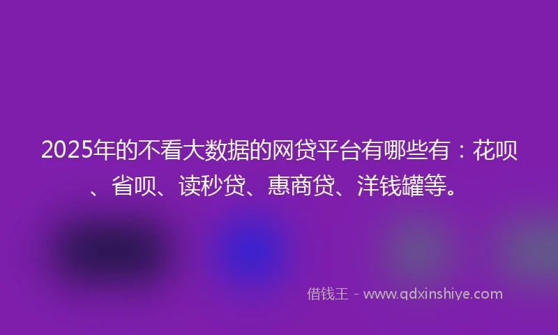 2025年的不看大数据的网贷平台有哪些有：花呗、省呗、读秒贷、惠商贷、洋钱罐等。