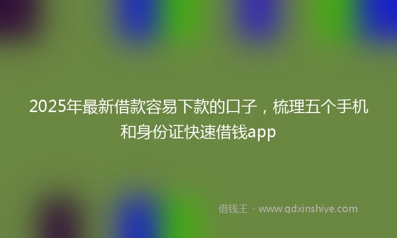 2025年最新借款容易下款的口子，梳理五个手机和身份证快速借钱app