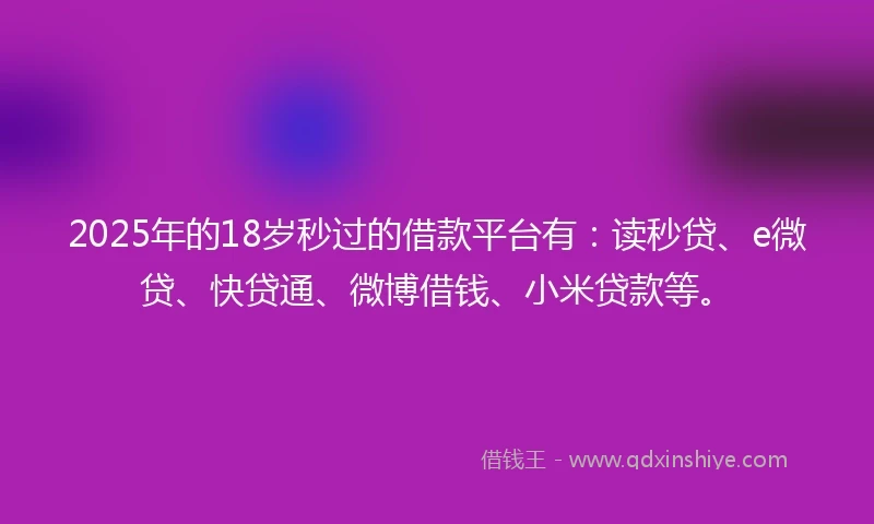 2025年的18岁秒过的借款平台有：读秒贷、e微贷、快贷通、微博借钱、小米贷款等。