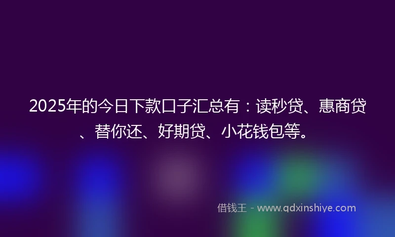 2025年的今日下款口子汇总有：读秒贷、惠商贷、替你还、好期贷、小花钱包等。