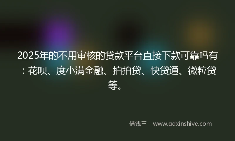 2025年的不用审核的贷款平台直接下款可靠吗有：花呗、度小满金融、拍拍贷、快贷通、微粒贷等。