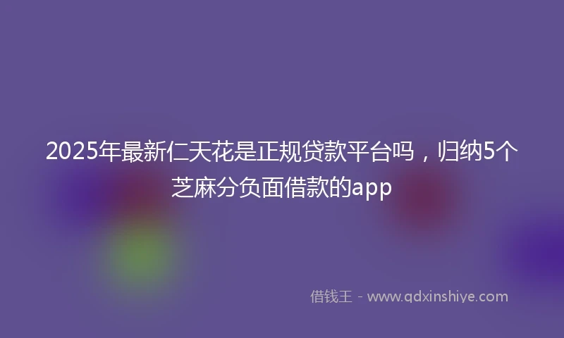 2025年最新仁天花是正规贷款平台吗，归纳5个芝麻分负面借款的app