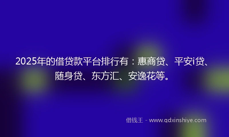 2025年的借贷款平台排行有：惠商贷、平安i贷、随身贷、东方汇、安逸花等。