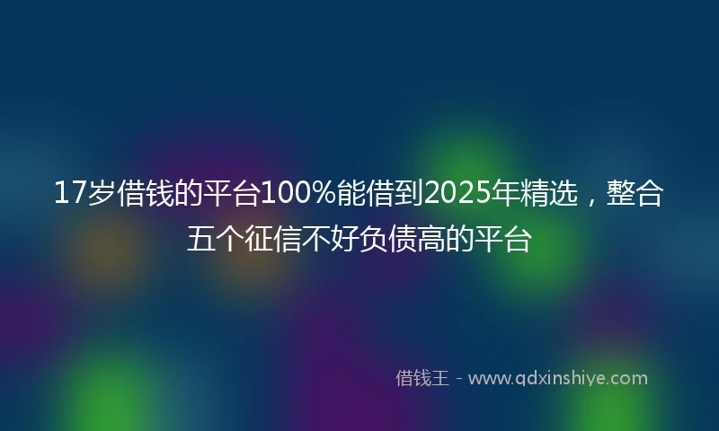 17岁借钱的平台100%能借到2025年精选，整合五个征信不好负债高的平台