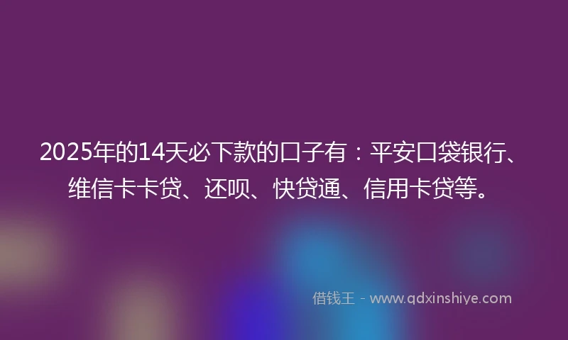 2025年的14天必下款的口子有：平安口袋银行、维信卡卡贷、还呗、快贷通、信用卡贷等。