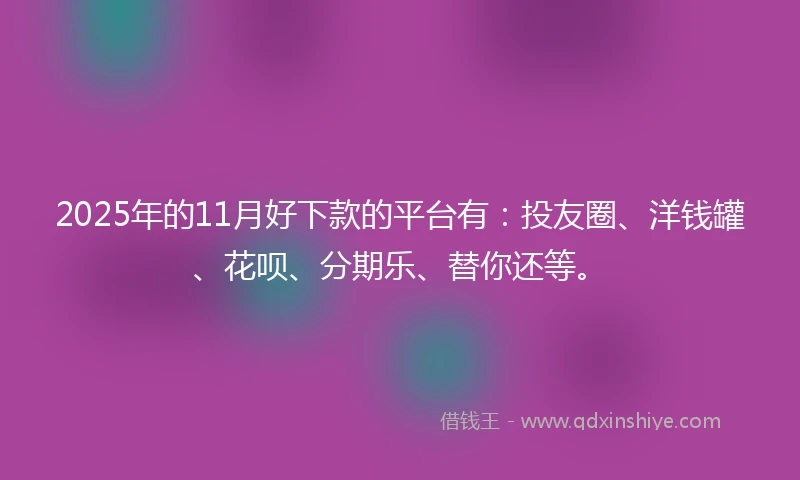 2025年的11月好下款的平台有：投友圈、洋钱罐、花呗、分期乐、替你还等。