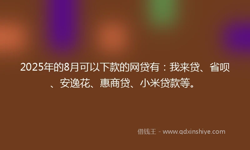2025年的8月可以下款的网贷有：我来贷、省呗、安逸花、惠商贷、小米贷款等。