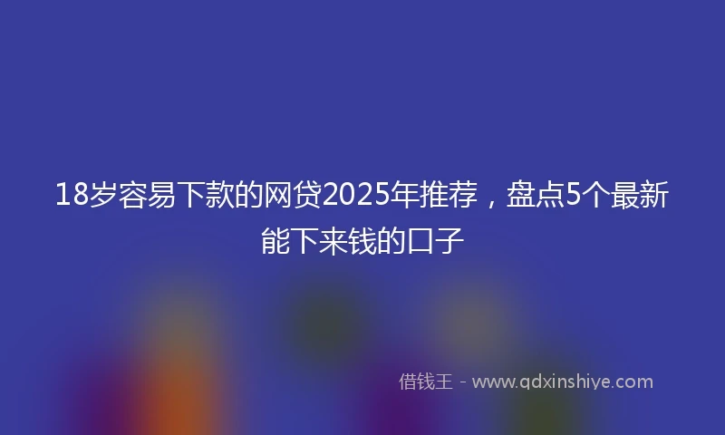 18岁容易下款的网贷2025年推荐，盘点5个最新能下来钱的口子