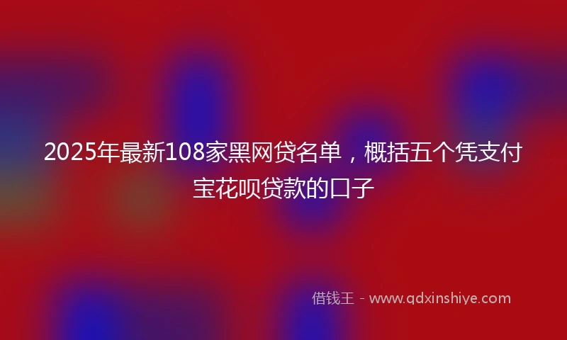2025年最新108家黑网贷名单，概括五个凭支付宝花呗贷款的口子