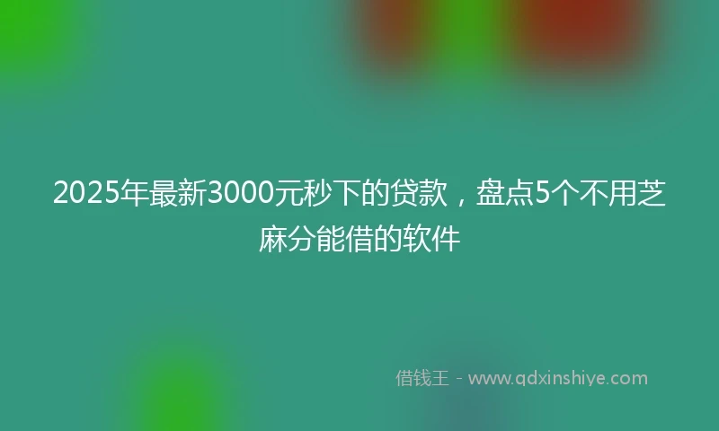 2025年最新3000元秒下的贷款，盘点5个不用芝麻分能借的软件