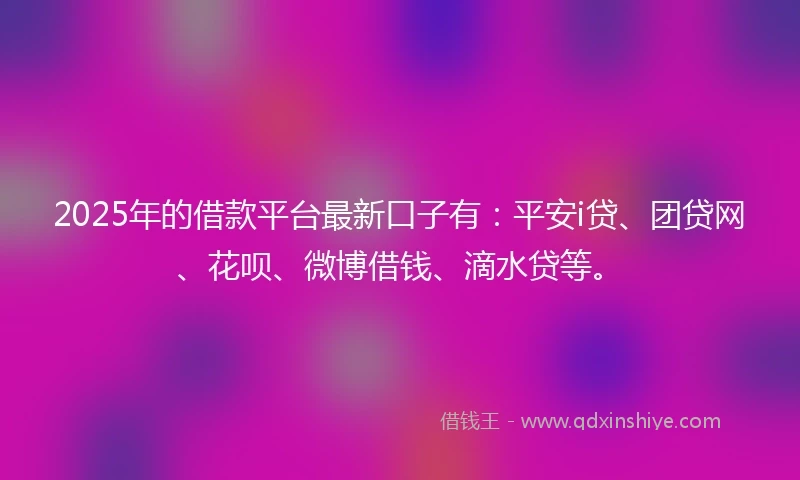2025年的借款平台最新口子有：平安i贷、团贷网、花呗、微博借钱、滴水贷等。