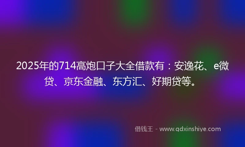 2025年的714高炮口子大全借款有：安逸花、e微贷、京东金融、东方汇、好期贷等。