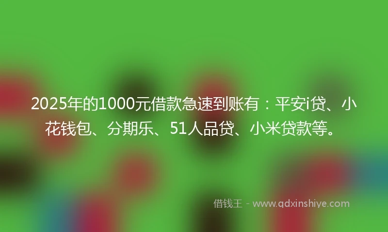 2025年的1000元借款急速到账有：平安i贷、小花钱包、分期乐、51人品贷、小米贷款等。