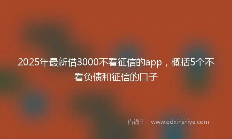 2025年最新借3000不看征信的app，概括5个不看负债和征信的口子