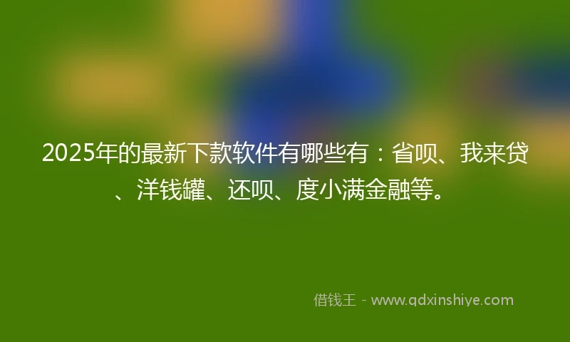 2025年的最新下款软件有哪些有：省呗、我来贷、洋钱罐、还呗、度小满金融等。