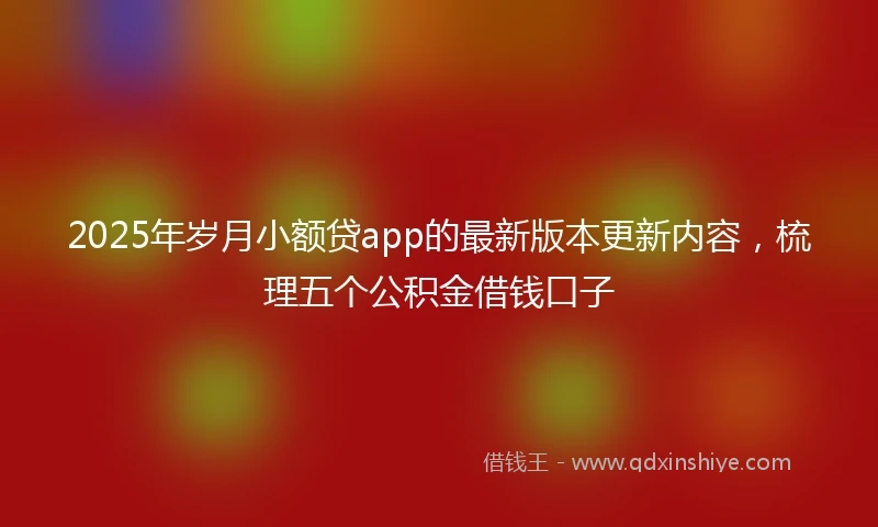 2025年岁月小额贷app的最新版本更新内容，梳理五个公积金借钱口子