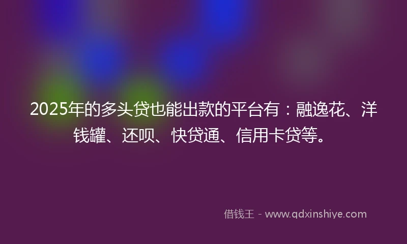 2025年的多头贷也能出款的平台有：融逸花、洋钱罐、还呗、快贷通、信用卡贷等。