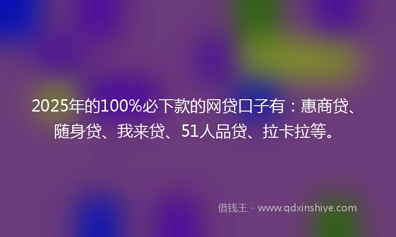 2025年的100%必下款的网贷口子有：惠商贷、随身贷、我来贷、51人品贷、拉卡拉等。