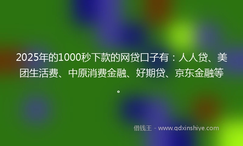 2025年的1000秒下款的网贷口子有：人人贷、美团生活费、中原消费金融、好期贷、京东金融等。