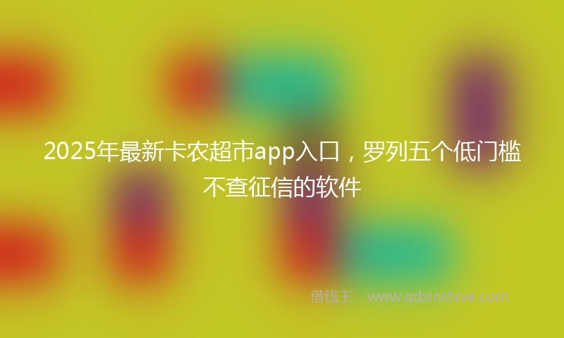2025年最新卡农超市app入口，罗列五个低门槛不查征信的软件