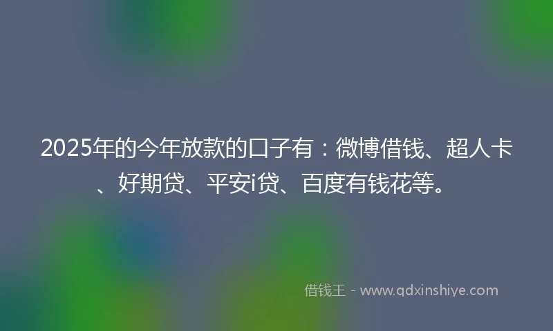 2025年的今年放款的口子有：微博借钱、超人卡、好期贷、平安i贷、百度有钱花等。