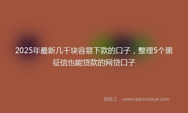 2025年最新几千块容易下款的口子，整理5个黑征信也能贷款的网贷口子