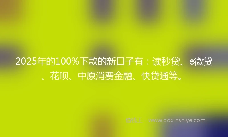 2025年的100%下款的新口子有：读秒贷、e微贷、花呗、中原消费金融、快贷通等。