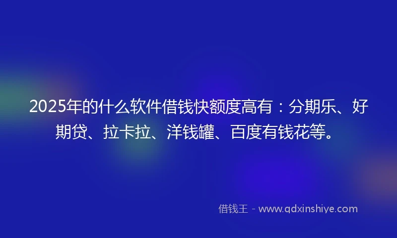 2025年的什么软件借钱快额度高有：分期乐、好期贷、拉卡拉、洋钱罐、百度有钱花等。