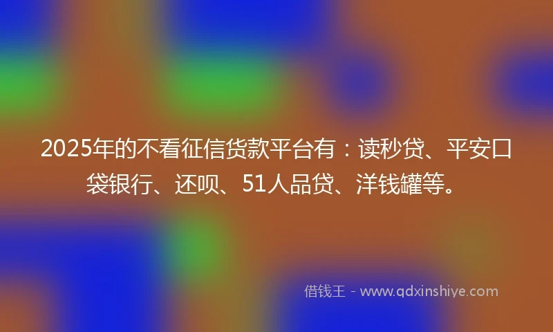 2025年的不看征信货款平台有：读秒贷、平安口袋银行、还呗、51人品贷、洋钱罐等。