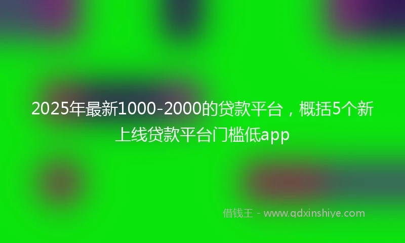 2025年最新1000-2000的贷款平台，概括5个新上线贷款平台门槛低app