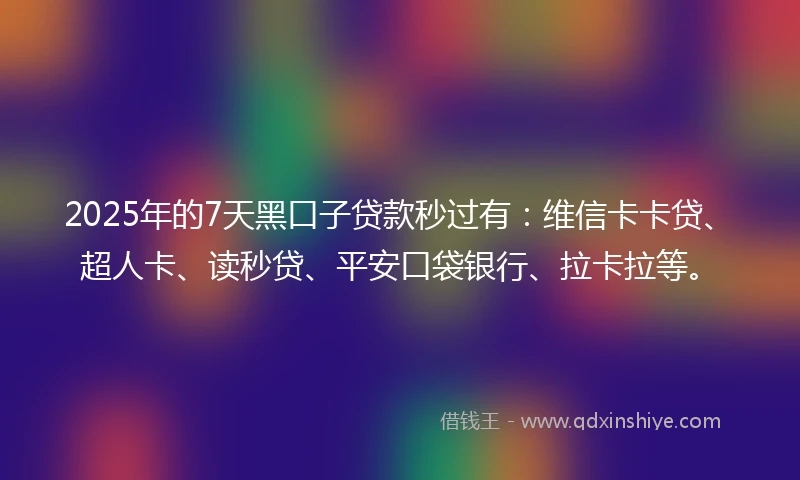 2025年的7天黑口子贷款秒过有:维信卡卡贷、超人卡、读秒贷、平安口袋银行、拉卡拉等。