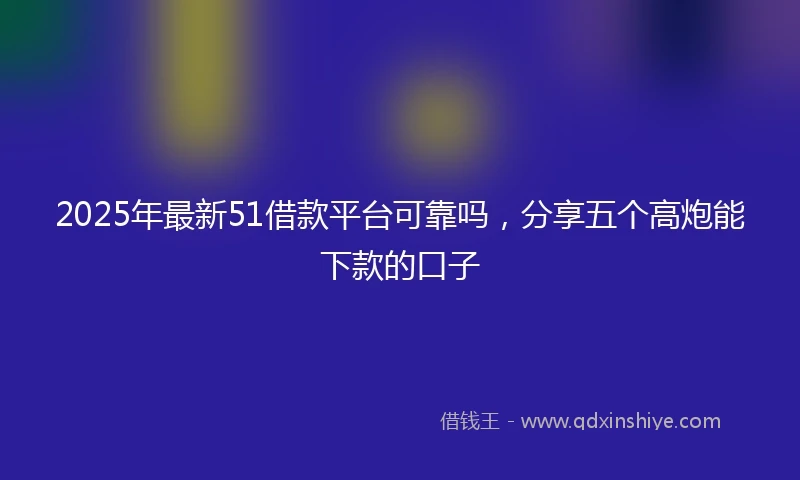 2025年最新51借款平台可靠吗，分享五个高炮能下款的口子