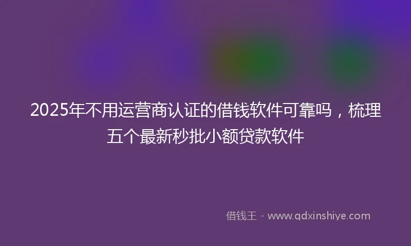 2025年不用运营商认证的借钱软件可靠吗，梳理五个最新秒批小额贷款软件