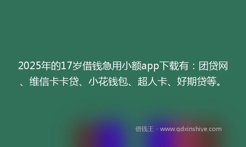 2025年的17岁借钱急用小额app下载有：团贷网、维信卡卡贷、小花钱包、超人卡、好期贷等。