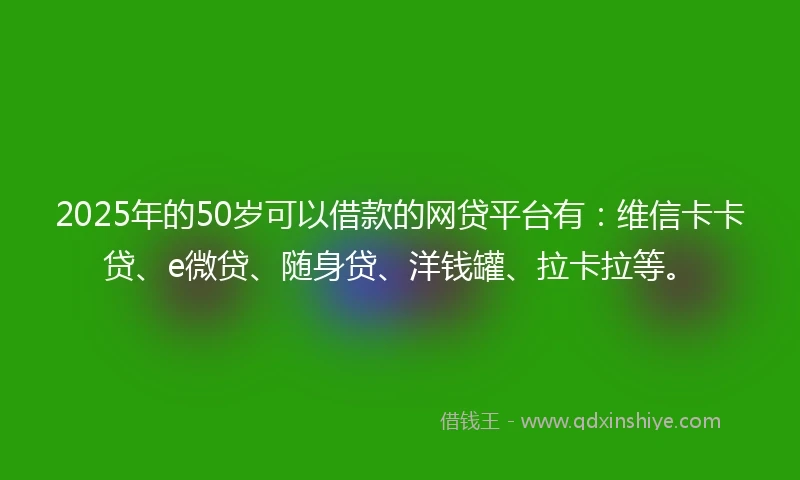 2025年的50岁可以借款的网贷平台有：维信卡卡贷、e微贷、随身贷、洋钱罐、拉卡拉等。