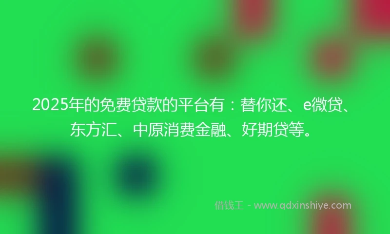 2025年的免费贷款的平台有：替你还、e微贷、东方汇、中原消费金融、好期贷等。