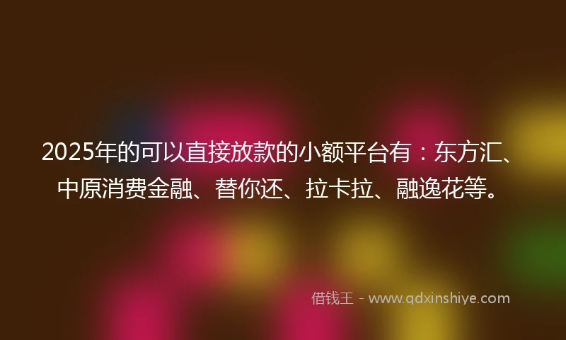 2025年的可以直接放款的小额平台有：东方汇、中原消费金融、替你还、拉卡拉、融逸花等。