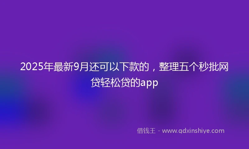 2025年最新9月还可以下款的，整理五个秒批网贷轻松贷的app