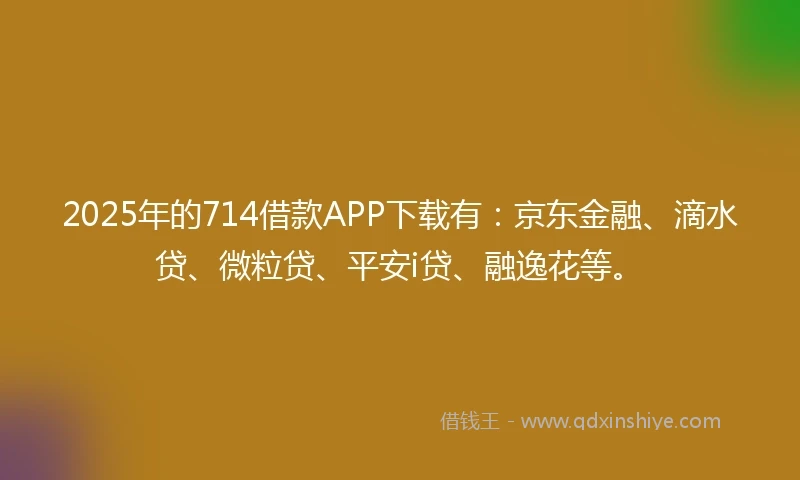 2025年的714借款APP下载有：京东金融、滴水贷、微粒贷、平安i贷、融逸花等。