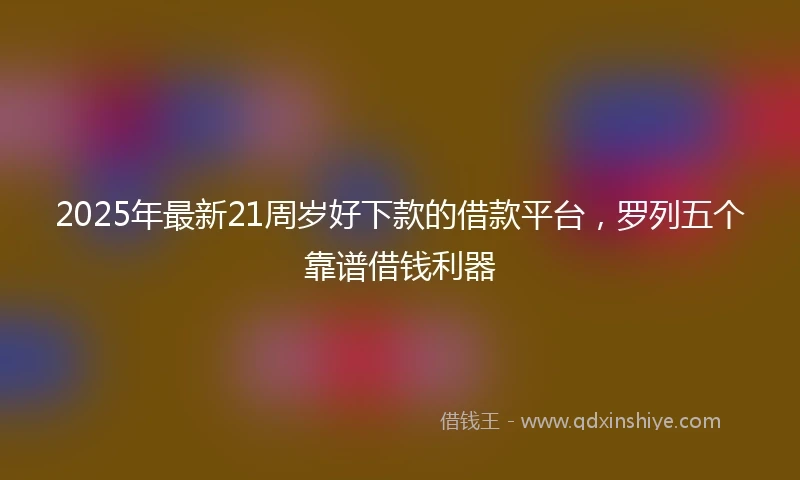 2025年最新21周岁好下款的借款平台，罗列五个靠谱借钱利器