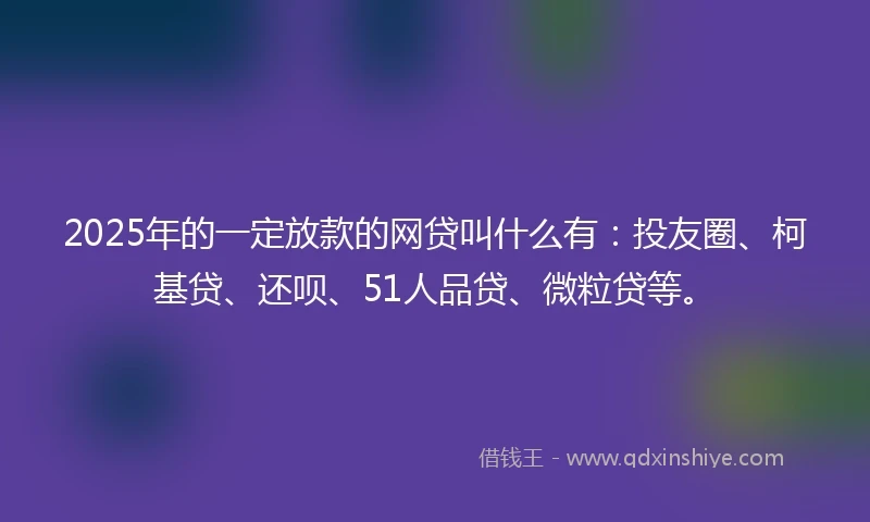 2025年的一定放款的网贷叫什么有：投友圈、柯基贷、还呗、51人品贷、微粒贷等。