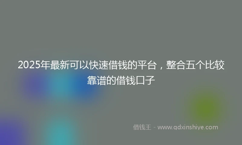 2025年最新可以快速借钱的平台，整合五个比较靠谱的借钱口子