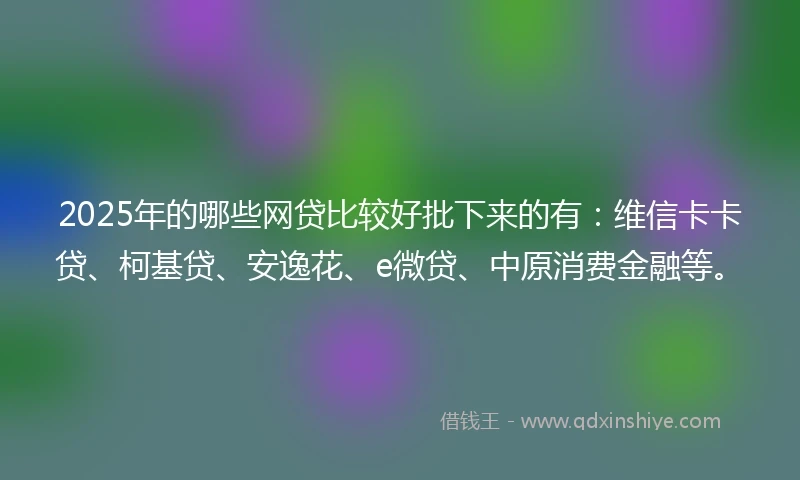 2025年的哪些网贷比较好批下来的有：维信卡卡贷、柯基贷、安逸花、e微贷、中原消费金融等。