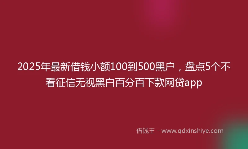 2025年最新借钱小额100到500黑户，盘点5个不看征信无视黑白百分百下款网贷app